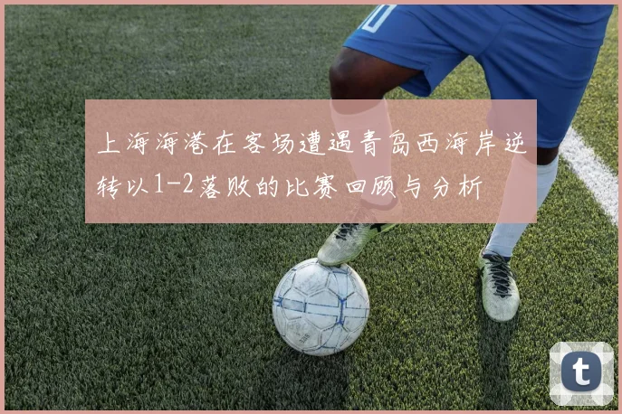 上海海港在客场遭遇青岛西海岸逆转以1-2落败的比赛回顾与分析