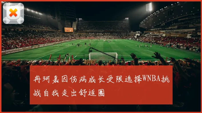 冉珂嘉因伤病成长受限选择WNBA挑战自我走出舒适圈