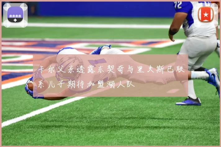 卡尔父亲透露东契奇与里夫斯已联系儿子期待加盟湖人队