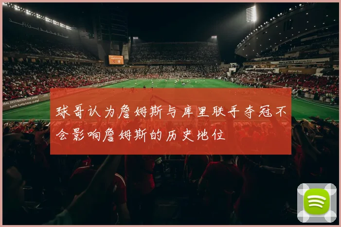 球哥认为詹姆斯与库里联手夺冠不会影响詹姆斯的历史地位