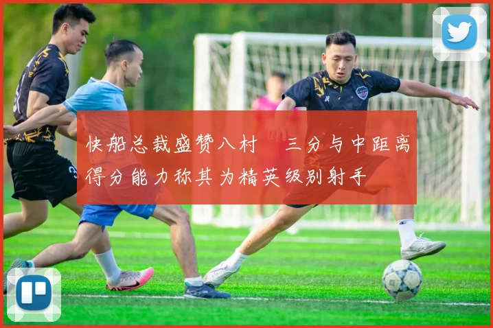 快船总裁盛赞八村塁三分与中距离得分能力称其为精英级别射手