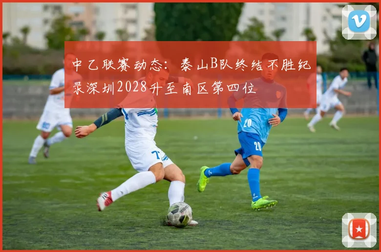 中乙联赛动态：泰山B队终结不胜纪录深圳2028升至南区第四位