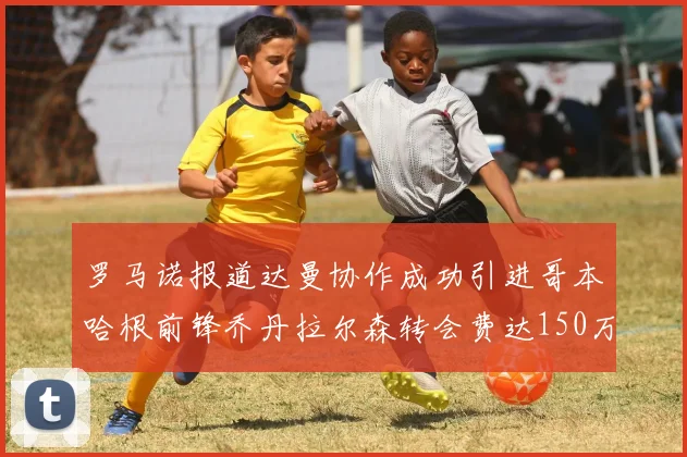 罗马诺报道达曼协作成功引进哥本哈根前锋乔丹拉尔森转会费达150万美元