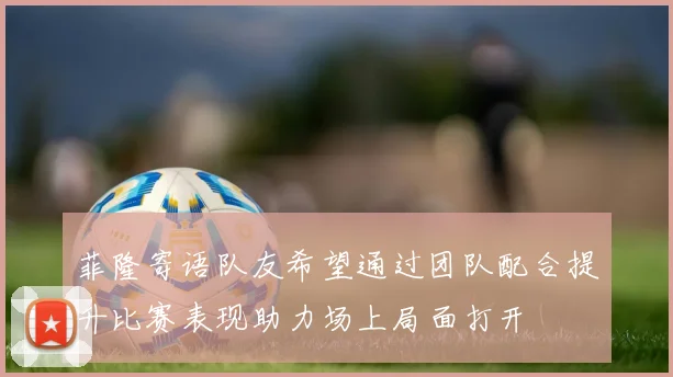 菲隆寄语队友希望通过团队配合提升比赛表现助力场上局面打开