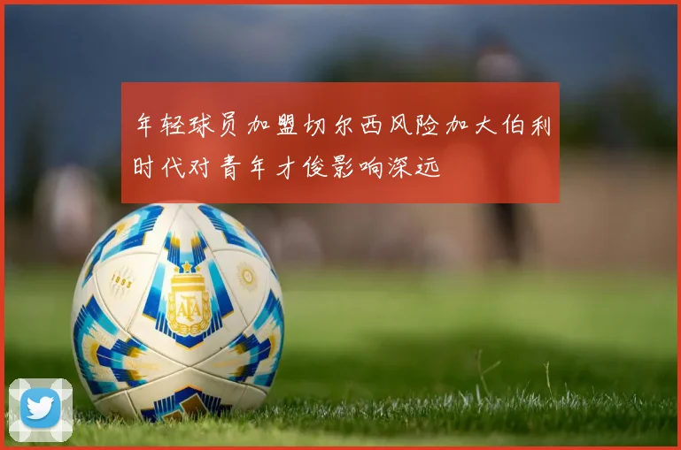年轻球员加盟切尔西风险加大伯利时代对青年才俊影响深远