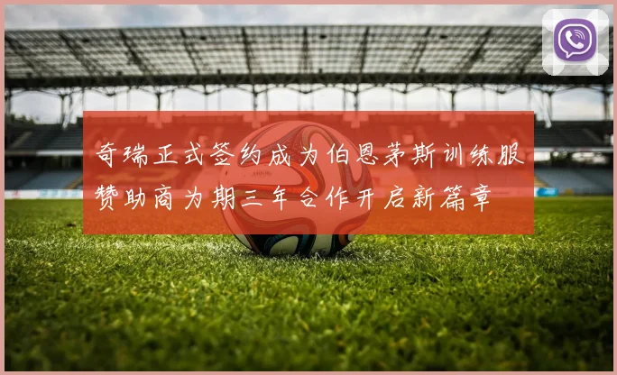 奇瑞正式签约成为伯恩茅斯训练服赞助商为期三年合作开启新篇章