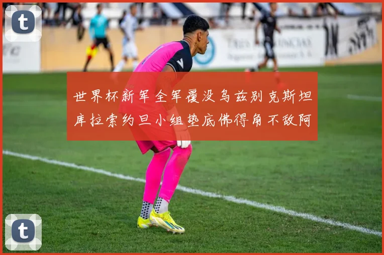世界杯新军全军覆没乌兹别克斯坦库拉索约旦小组垫底佛得角不敌阿根廷