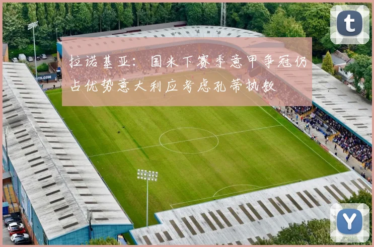 拉诺基亚：国米下赛季意甲争冠仍占优势意大利应考虑孔蒂执教