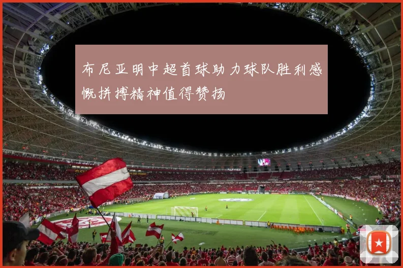 布尼亚明中超首球助力球队胜利感慨拼搏精神值得赞扬