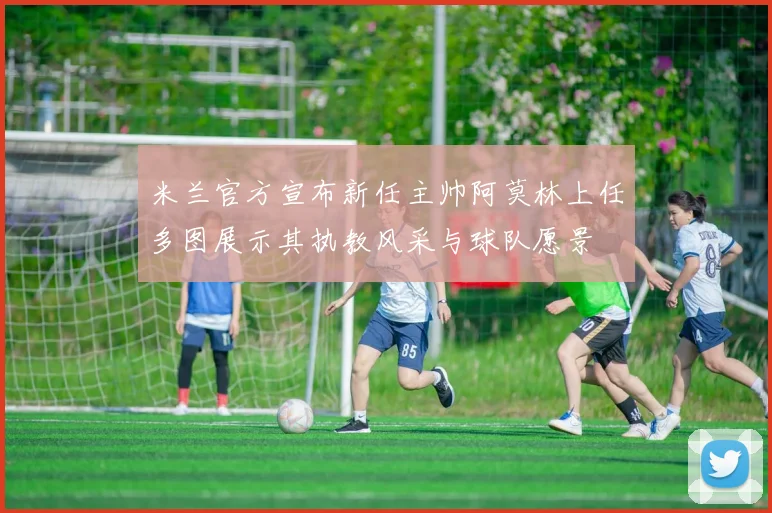 米兰官方宣布新任主帅阿莫林上任多图展示其执教风采与球队愿景