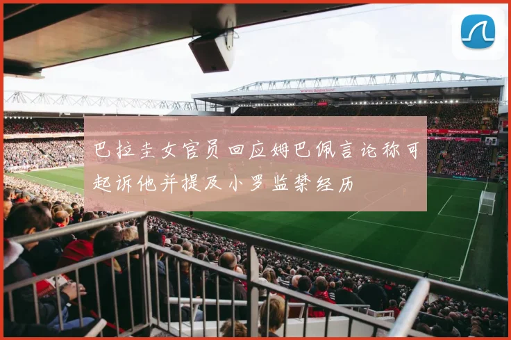巴拉圭女官员回应姆巴佩言论称可起诉他并提及小罗监禁经历