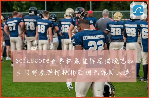 Sofascore世界杯最佳阵容揭晓巴拉圭门将表现惊艳梅西姆巴佩同入选