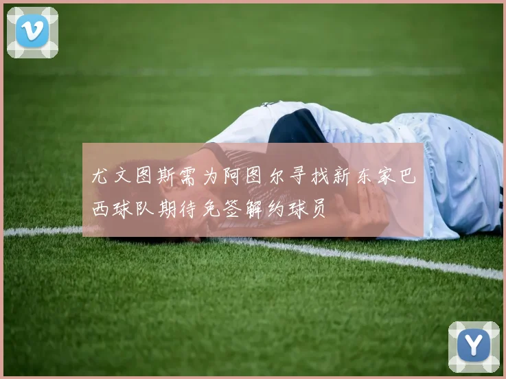 尤文图斯需为阿图尔寻找新东家巴西球队期待免签解约球员