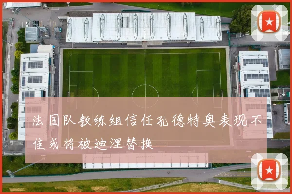 法国队教练组信任孔德特奥表现不佳或将被迪涅替换